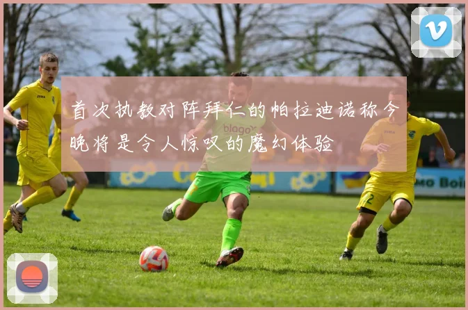 首次执教对阵拜仁的帕拉迪诺称今晚将是令人惊叹的魔幻体验