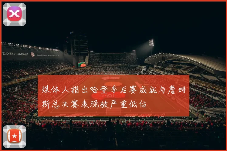 媒体人指出哈登季后赛成就与詹姆斯总决赛表现被严重低估