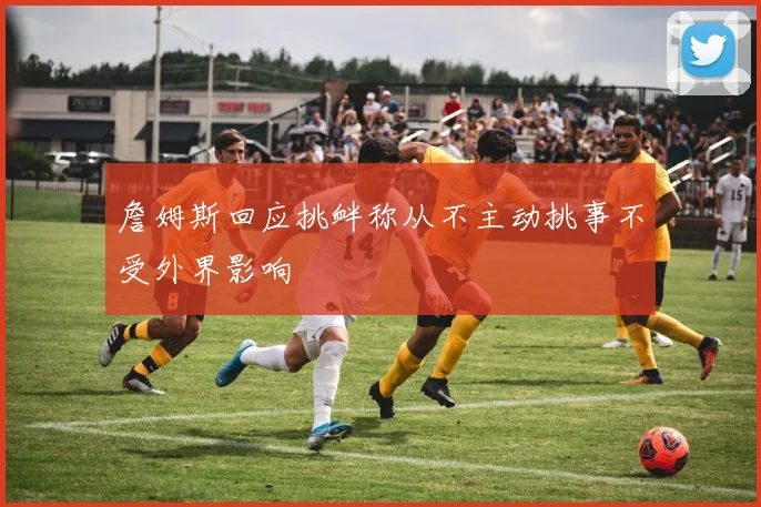 詹姆斯回应挑衅称从不主动挑事不受外界影响