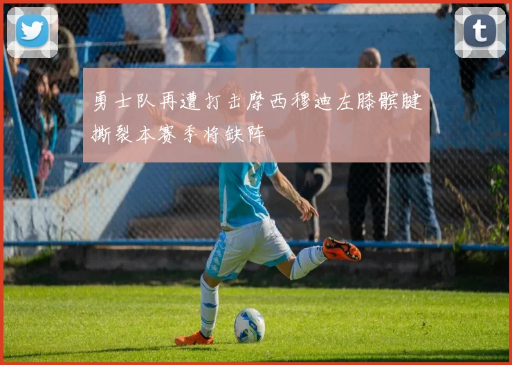 勇士队再遭打击摩西穆迪左膝髌腱撕裂本赛季将缺阵