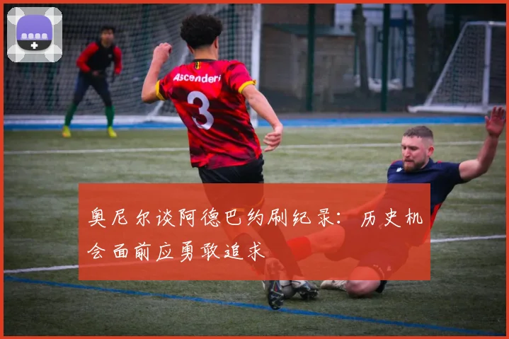 奥尼尔谈阿德巴约刷纪录：历史机会面前应勇敢追求