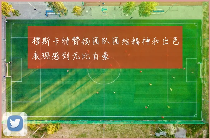 穆斯卡特赞扬团队团结精神和出色表现感到无比自豪