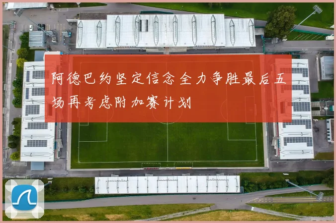 阿德巴约坚定信念全力争胜最后五场再考虑附加赛计划