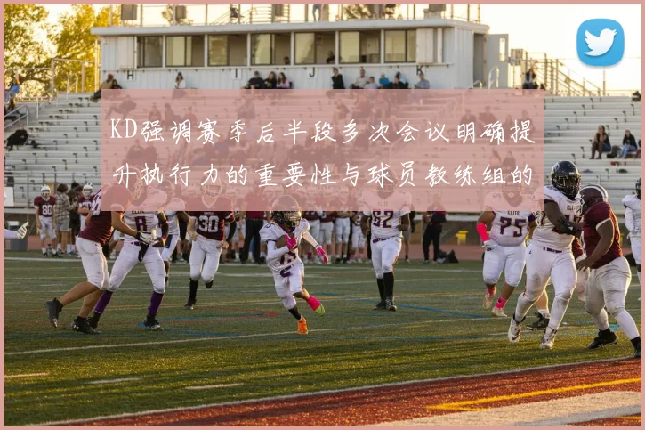 KD强调赛季后半段多次会议明确提升执行力的重要性与球员教练组的共同努力